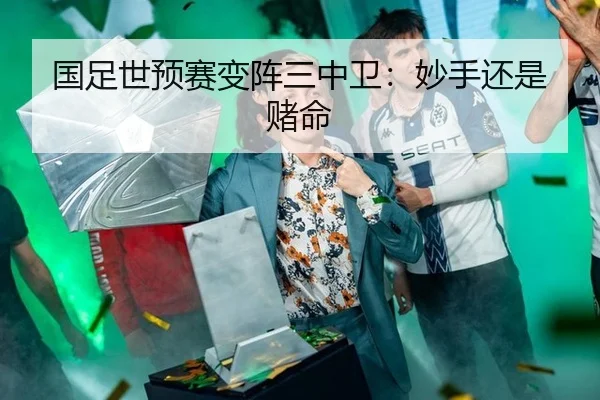 国足世预赛变阵三中卫：妙手还是赌命