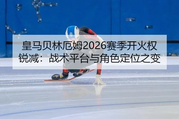 皇马贝林厄姆2026赛季开火权锐减：战术平台与角色定位之变